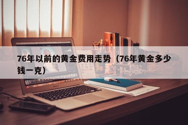 76年以前的黄金费用走势（76年黄金多少钱一克）
