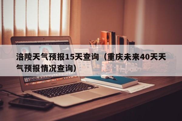 涪陵天气预报15天查询（重庆未来40天天气预报情况查询）