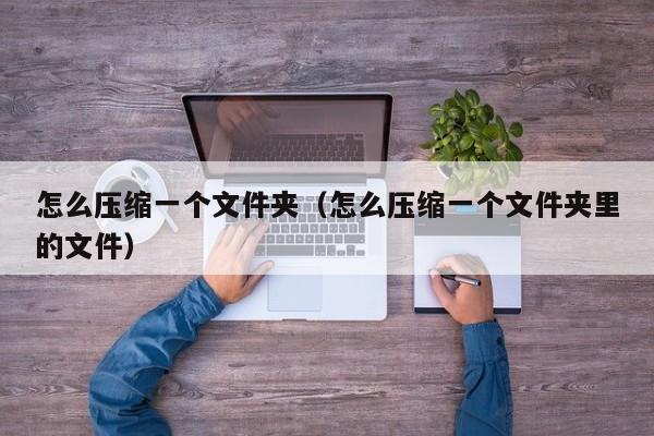 怎么压缩一个文件夹（怎么压缩一个文件夹里的文件）