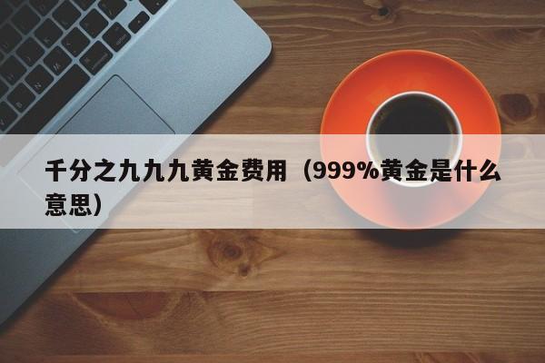 千分之九九九黄金费用（999%黄金是什么意思）