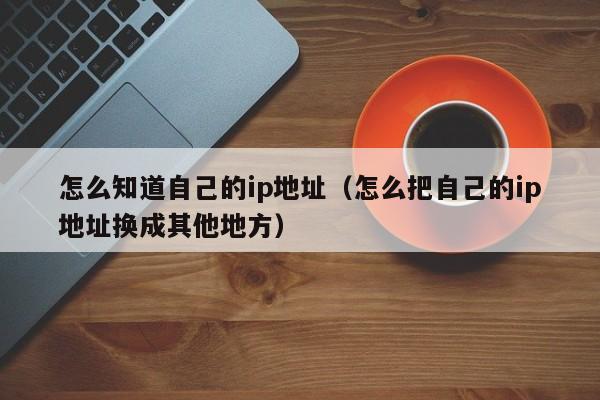 怎么知道自己的ip地址（怎么把自己的ip地址换成其他地方）