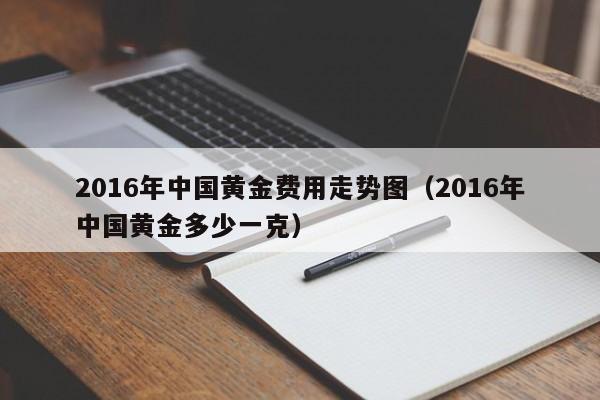 2016年中国黄金费用走势图（2016年中国黄金多少一克）