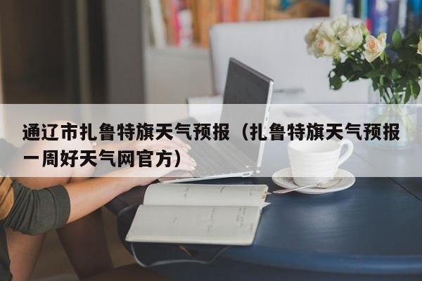 通辽市扎鲁特旗天气预报（扎鲁特旗天气预报一周好天气网官方）