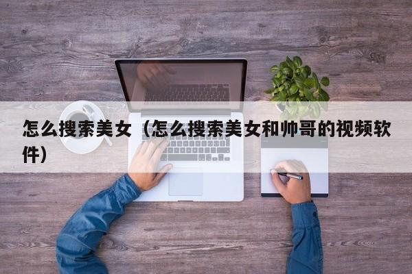 怎么搜索美女（怎么搜索美女和帅哥的视频软件）