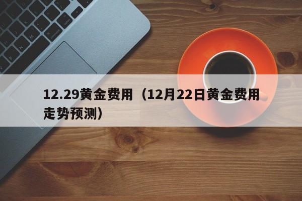 12.29黄金费用（12月22日黄金费用走势预测）