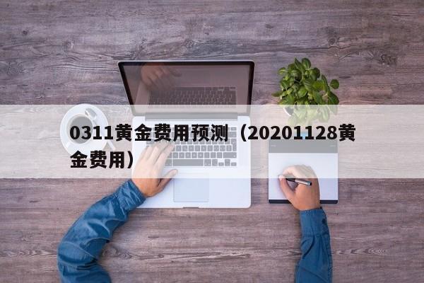 0311黄金费用预测（20201128黄金费用）