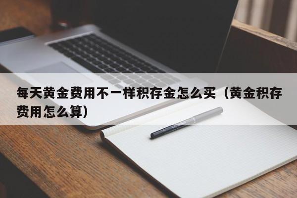 每天黄金费用不一样积存金怎么买（黄金积存费用怎么算）