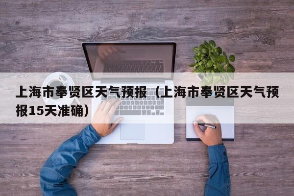 上海市奉贤区天气预报（上海市奉贤区天气预报15天准确）