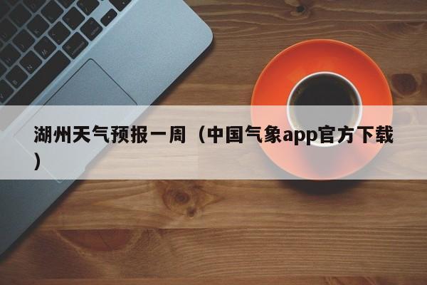 湖州天气预报一周（中国气象app官方下载）