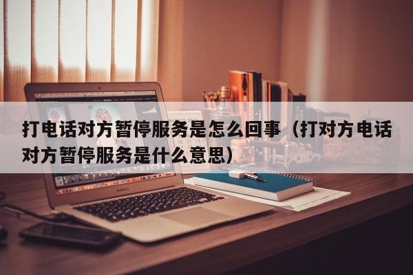 打电话对方暂停服务是怎么回事（打对方电话对方暂停服务是什么意思）