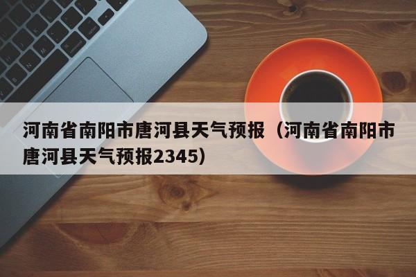 河南省南阳市唐河县天气预报（河南省南阳市唐河县天气预报2345）