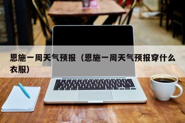 恩施一周天气预报（恩施一周天气预报穿什么衣服）