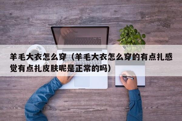 羊毛大衣怎么穿（羊毛大衣怎么穿的有点扎感觉有点扎皮肤呢是正常的吗）