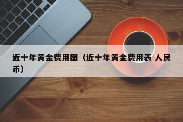 近十年黄金费用图（近十年黄金费用表 人民币）