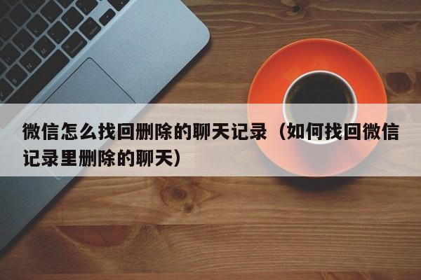 微信怎么找回删除的聊天记录（如何找回微信记录里删除的聊天）