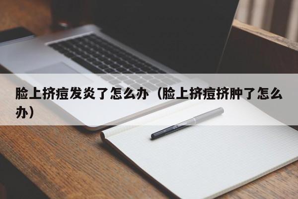 脸上挤痘发炎了怎么办（脸上挤痘挤肿了怎么办）