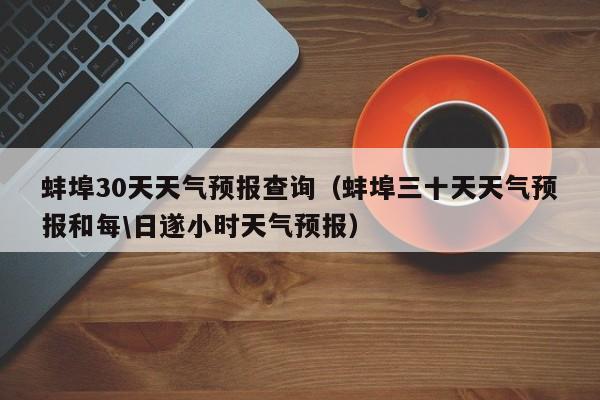 蚌埠30天天气预报查询（蚌埠三十天天气预报和每\日遂小时天气预报）
