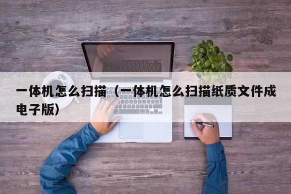 一体机怎么扫描（一体机怎么扫描纸质文件成电子版）