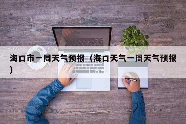 海口市一周天气预报（海口天气一周天气预报）