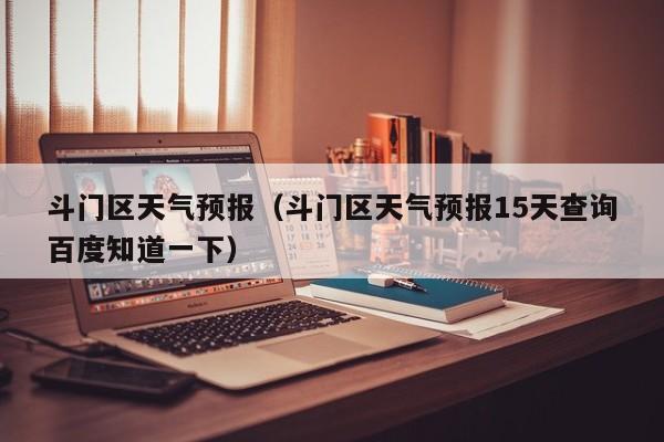 斗门区天气预报（斗门区天气预报15天查询百度知道一下）