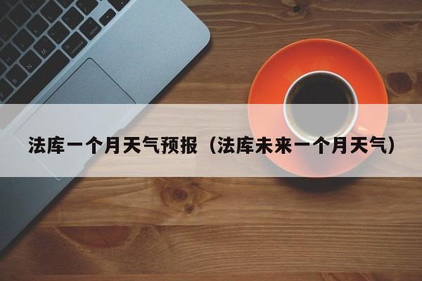 法库一个月天气预报（法库未来一个月天气）