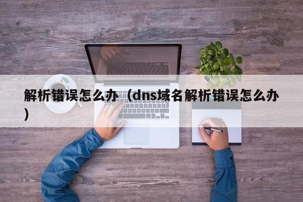 解析错误怎么办（dns域名解析错误怎么办）