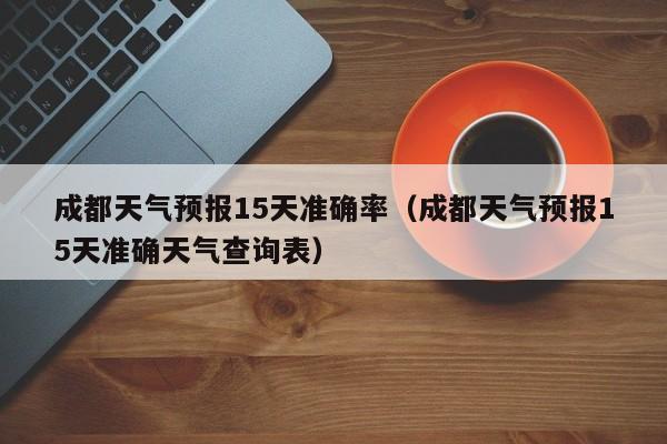 成都天气预报15天准确率（成都天气预报15天准确天气查询表）