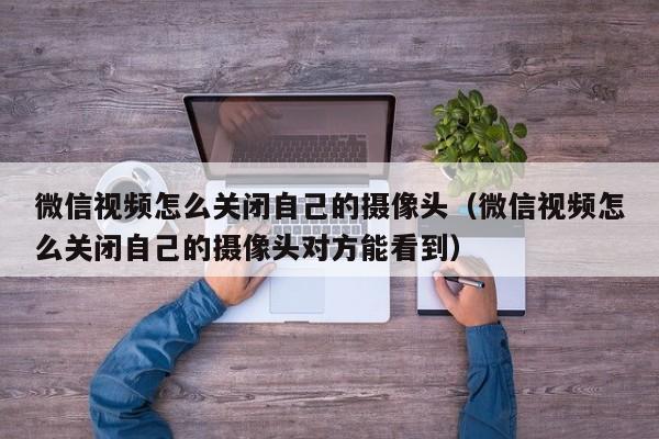 微信视频怎么关闭自己的摄像头（微信视频怎么关闭自己的摄像头对方能看到）