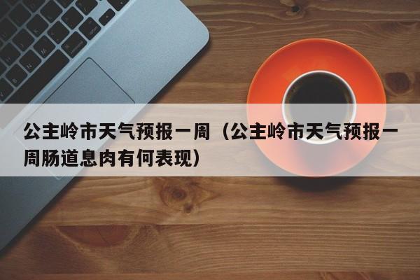 公主岭市天气预报一周（公主岭市天气预报一周肠道息肉有何表现）