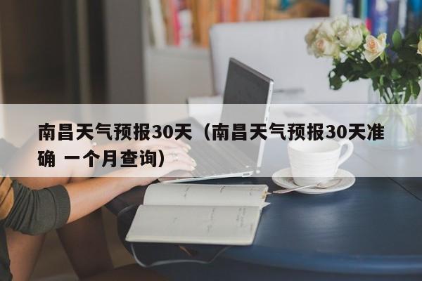 南昌天气预报30天（南昌天气预报30天准确 一个月查询）