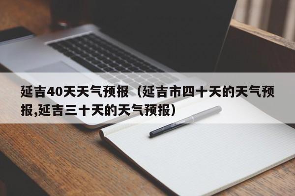 延吉40天天气预报（延吉市四十天的天气预报,延吉三十天的天气预报）