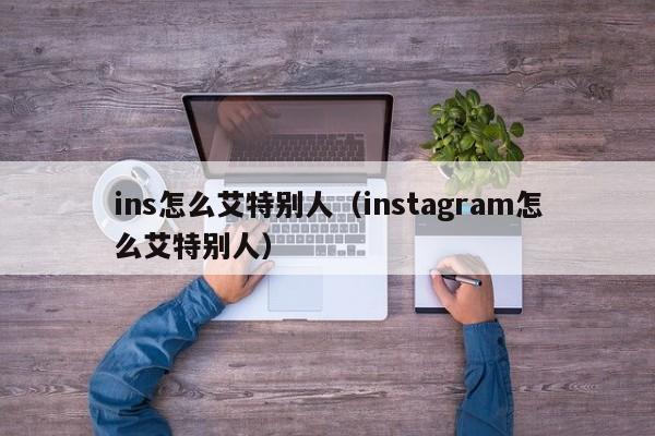 ins怎么艾特别人（instagram怎么艾特别人）
