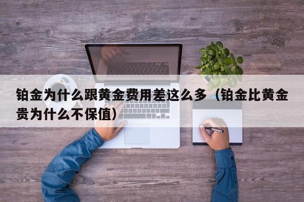 铂金为什么跟黄金费用差这么多（铂金比黄金贵为什么不保值）