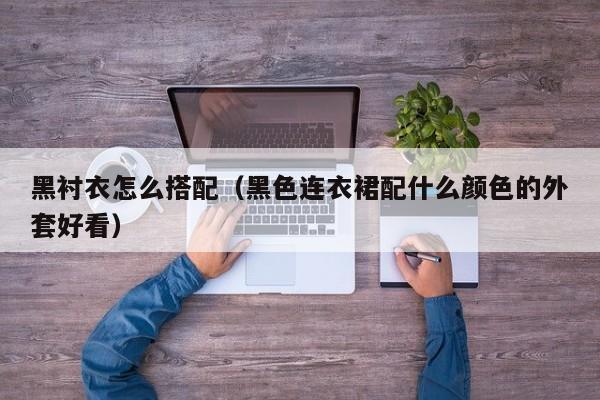 黑衬衣怎么搭配（黑色连衣裙配什么颜色的外套好看）
