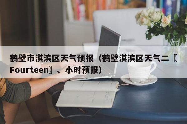 鹤壁市淇滨区天气预报（鹤壁淇滨区天气二〖Fourteen〗、小时预报）
