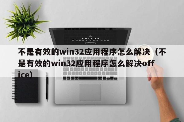 不是有效的win32应用程序怎么解决（不是有效的win32应用程序怎么解决office）