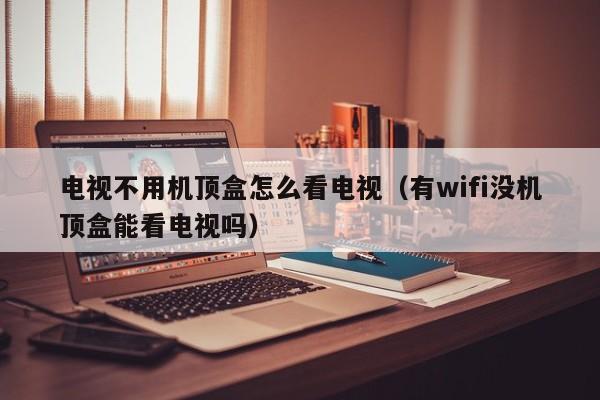 电视不用机顶盒怎么看电视（有wifi没机顶盒能看电视吗）