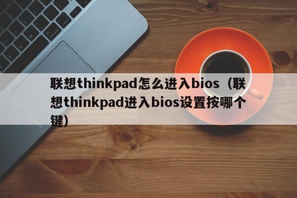 联想thinkpad怎么进入bios（联想thinkpad进入bios设置按哪个键）