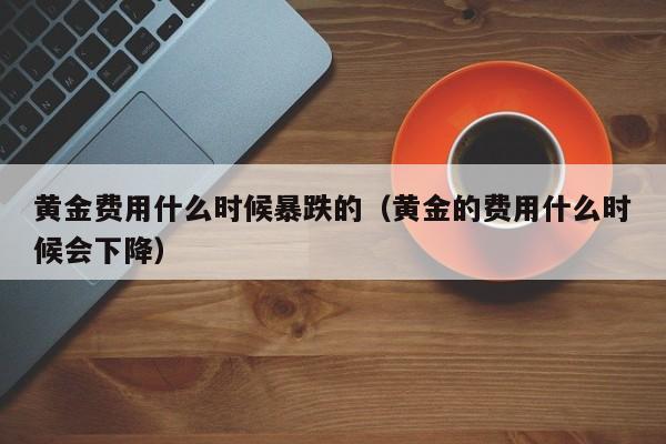 黄金费用什么时候暴跌的（黄金的费用什么时候会下降）