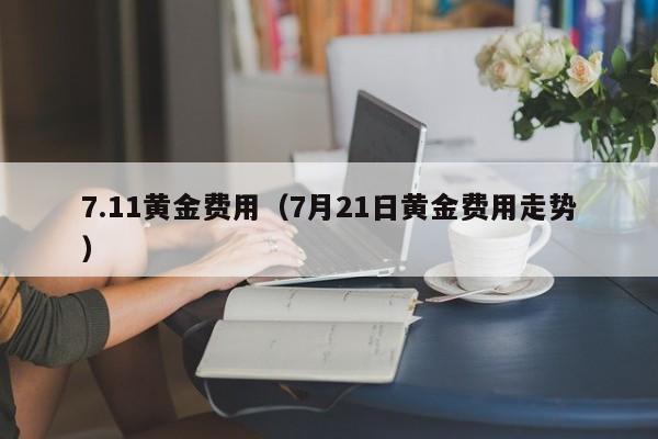 7.11黄金费用（7月21日黄金费用走势）