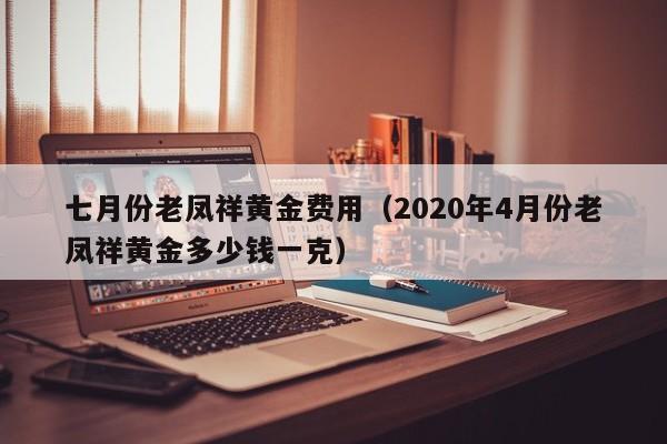 七月份老凤祥黄金费用（2020年4月份老凤祥黄金多少钱一克）