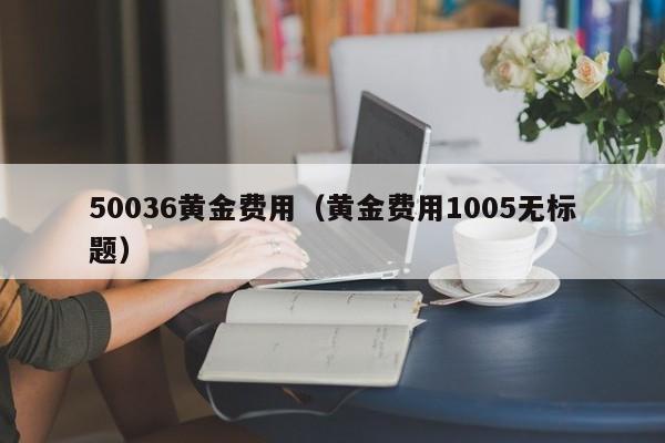 50036黄金费用（黄金费用1005无标题）