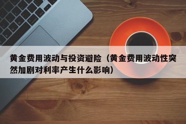 黄金费用波动与投资避险（黄金费用波动性突然加剧对利率产生什么影响）