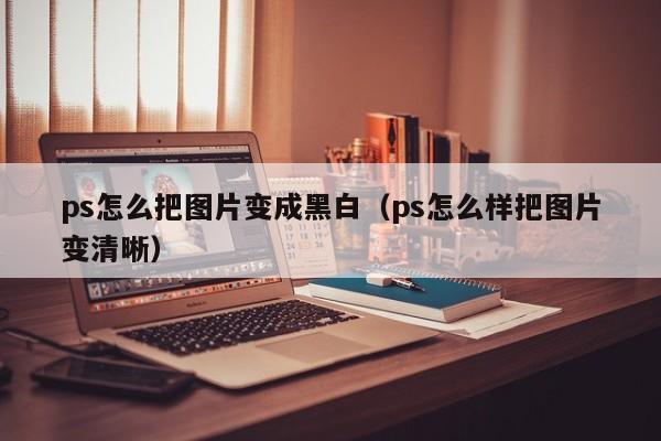 ps怎么把图片变成黑白（ps怎么样把图片变清晰）