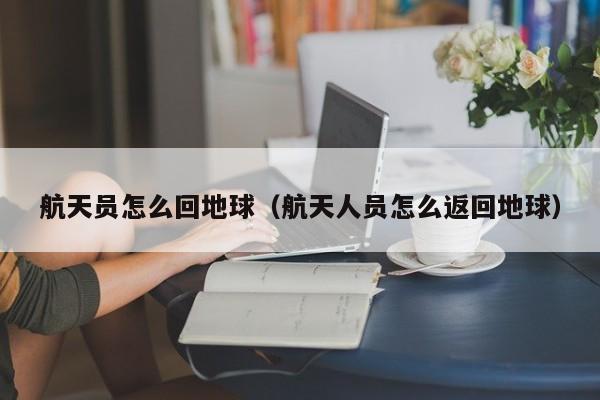 航天员怎么回地球（航天人员怎么返回地球）