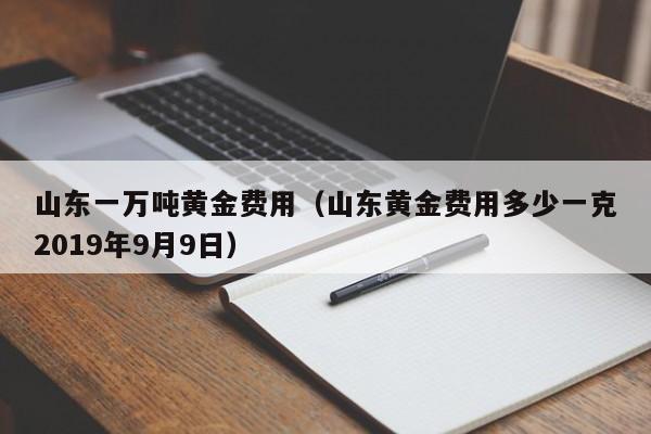 山东一万吨黄金费用（山东黄金费用多少一克2019年9月9日）