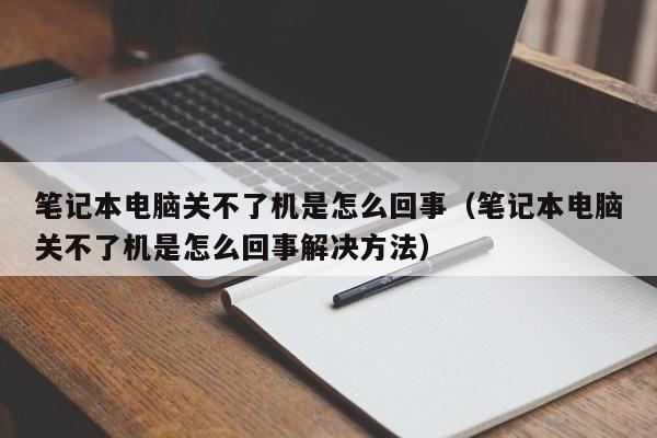 笔记本电脑关不了机是怎么回事（笔记本电脑关不了机是怎么回事解决方法）