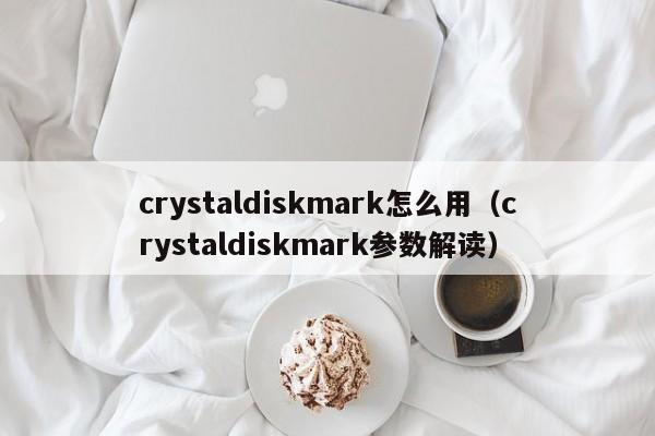 crystaldiskmark怎么用（crystaldiskmark参数解读）
