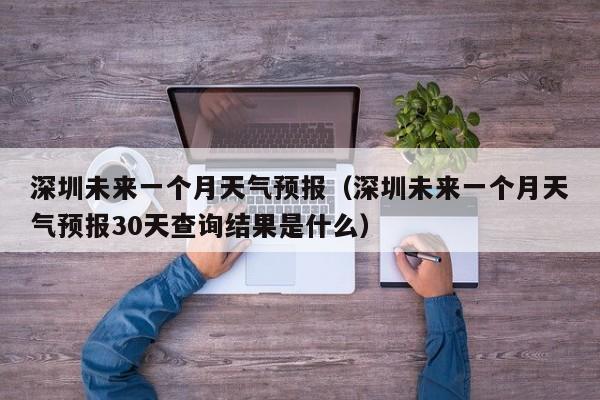 深圳未来一个月天气预报（深圳未来一个月天气预报30天查询结果是什么）