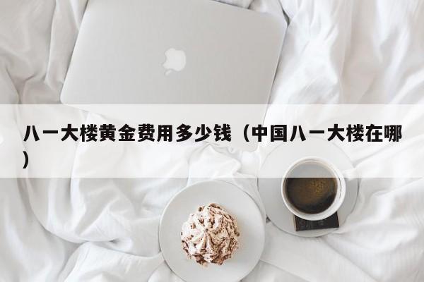 八一大楼黄金费用多少钱（中国八一大楼在哪）